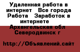 Удаленная работа в интернет - Все города Работа » Заработок в интернете   . Архангельская обл.,Северодвинск г.